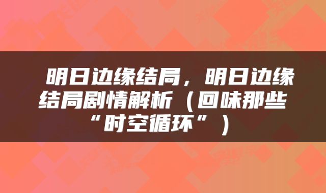  明日边缘结局，明日边缘结局剧情解析（回味那些“时空循环”） 