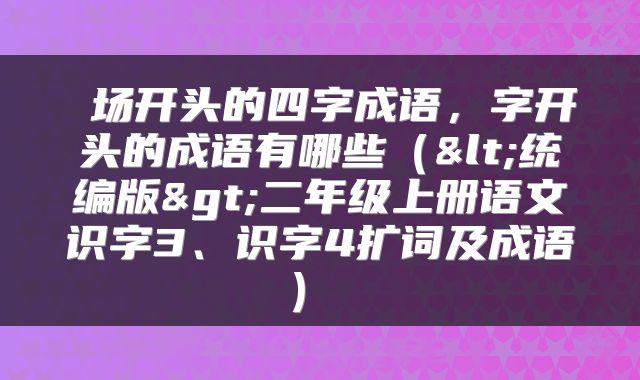  场开头的四字成语，字开头的成语有哪些（<统编版>二年级上册语文识字3、识字4扩词及成语） 