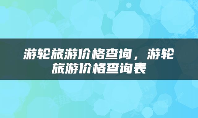 游轮旅游价格查询，游轮旅游价格查询表