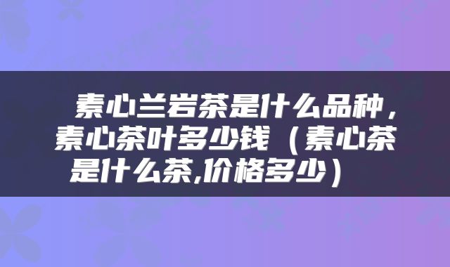 素心兰岩茶是什么品种,素心茶叶多少钱(素心茶是什么茶,价格多少)