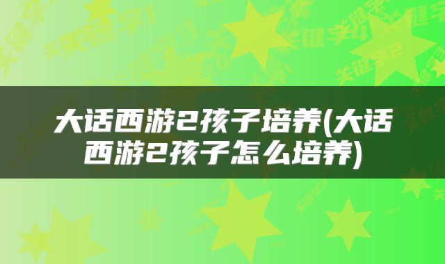 大话西游2孩子培养(大话西游2孩子怎么培养)