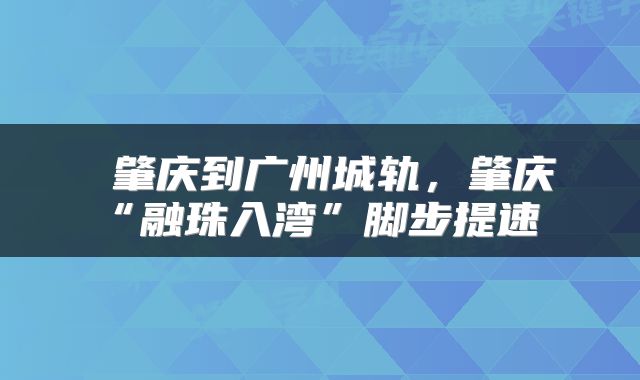  肇庆到广州城轨，肇庆“融珠入湾”脚步提速 