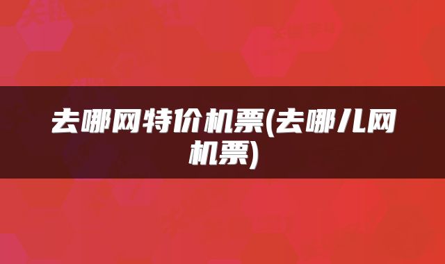 去哪网特价机票(去哪儿网机票)