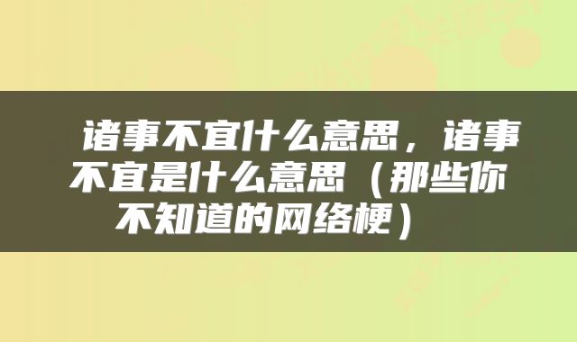  诸事不宜什么意思，诸事不宜是什么意思（那些你不知道的网络梗） 