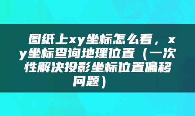  图纸上xy坐标怎么看，xy坐标查询地理位置（一次性解决投影坐标位置偏移问题） 