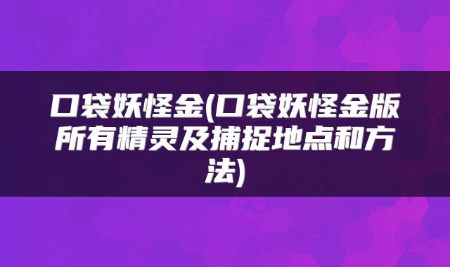 口袋妖怪金(口袋妖怪金版所有精灵及捕捉地点和方法)
