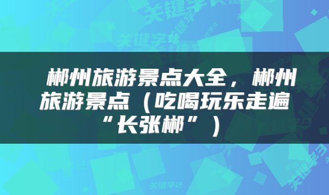 郴州旅游景点大全,郴州旅游景点(吃喝玩乐走遍“长张郴”)
