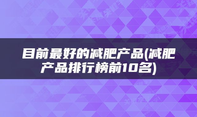 目前最好的减肥产品(减肥产品排行榜前10名)