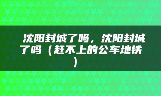  沈阳封城了吗，沈阳封城了吗（赶不上的公车地铁） 