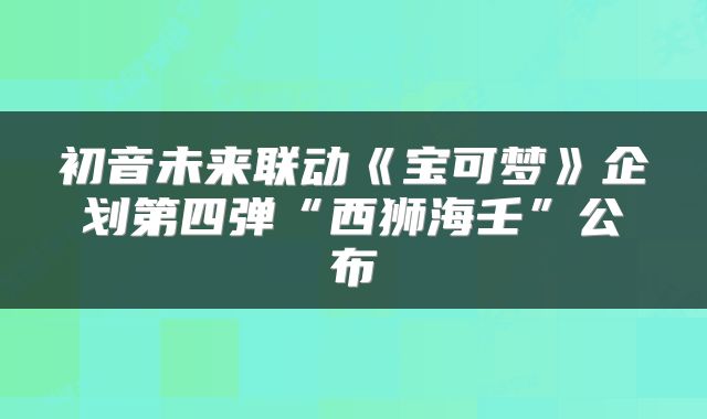 初音未来联动《宝可梦》企划第四弹“西狮海壬”公布