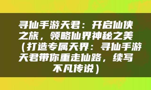寻仙手游天君：开启仙侠之旅，领略仙界神秘之美（打造专属天界：寻仙手游天君带你重走仙路，续写不凡传说）
