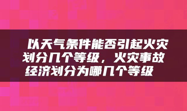  以天气条件能否引起火灾划分几个等级，火灾事故经济划分为哪几个等级 