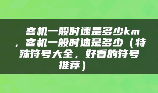  客机一般时速是多少km，客机一般时速是多少（特殊符号大全，好看的符号推荐） 