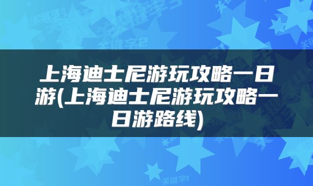 上海迪士尼游玩攻略一日游(上海迪士尼游玩攻略一日游路线)