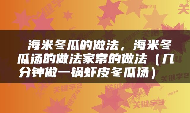  海米冬瓜的做法，海米冬瓜汤的做法家常的做法（几分钟做一锅虾皮冬瓜汤） 
