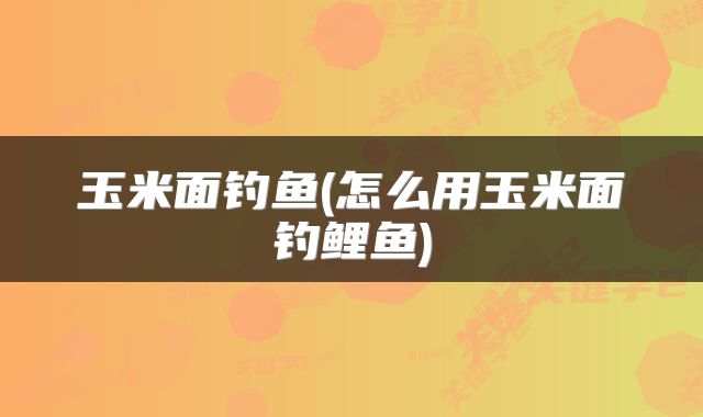 玉米面钓鱼(怎么用玉米面钓鲤鱼)