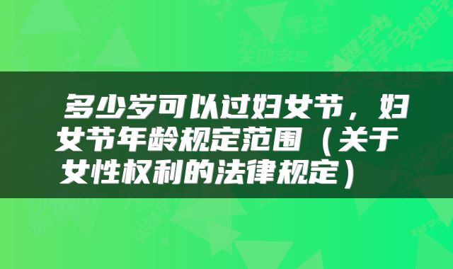  多少岁可以过妇女节，妇女节年龄规定范围（关于女性权利的法律规定） 