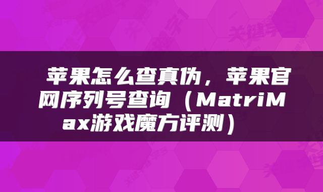 苹果怎么查真伪,苹果官网序列号查询(MatriMax游戏魔方评测)