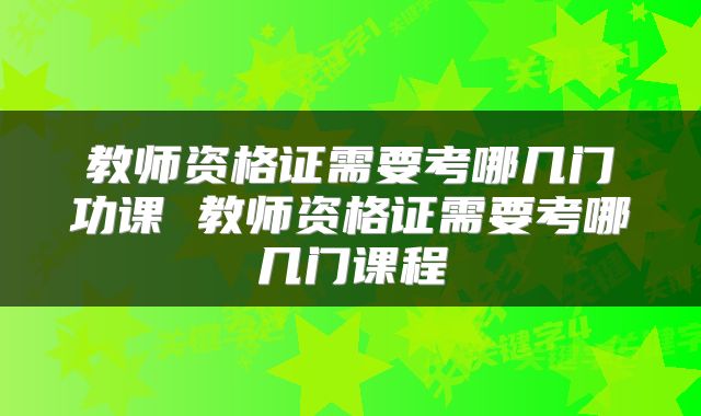 教师资格证需要考哪几门功课 教师资格证需要考哪几门课程