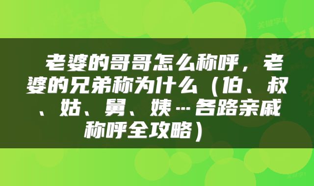 老婆的哥哥怎么称呼,老婆的兄弟称为什么(伯、叔、姑、舅、姨…各路亲戚称呼全攻略)