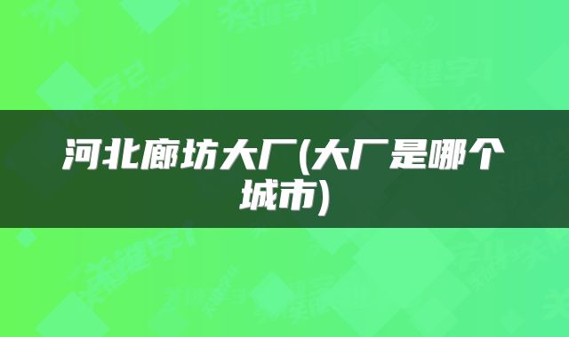 河北廊坊大厂(大厂是哪个城市)