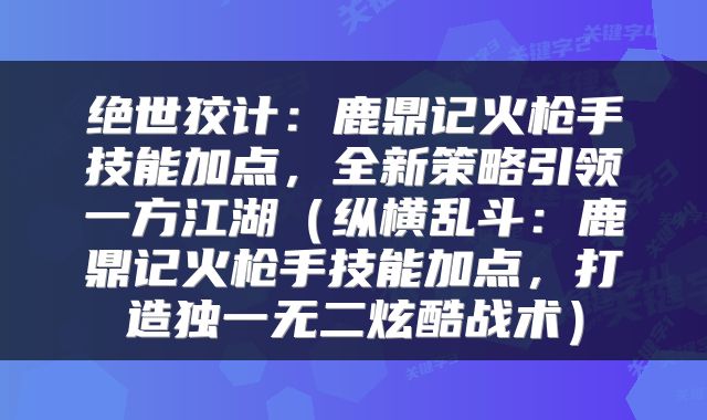 绝世狡计：鹿鼎记火枪手技能加点，全新策略引领一方江湖（纵横乱斗：鹿鼎记火枪手技能加点，打造独一无二炫酷战术）