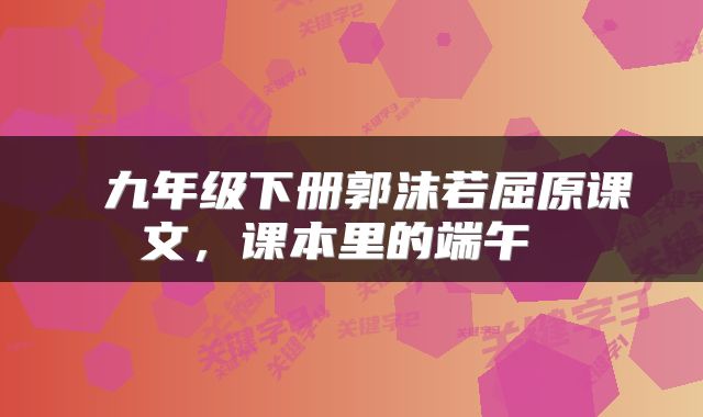  九年级下册郭沫若屈原课文，课本里的端午 
