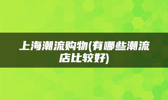 上海潮流购物(有哪些潮流店比较好)