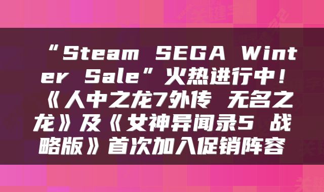 “Steam SEGA Winter Sale”火热进行中！《人中之龙7外传 无名之龙》及《女神异闻录5 战略版》首次加入促销阵容