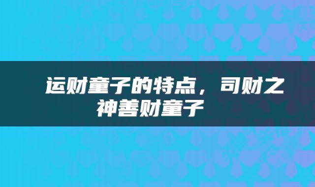  运财童子的特点，司财之神善财童子 
