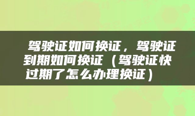  驾驶证如何换证，驾驶证到期如何换证（驾驶证快过期了怎么办理换证） 