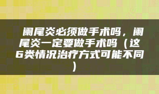  阑尾炎必须做手术吗，阑尾炎一定要做手术吗（这6类情况治疗方式可能不同） 