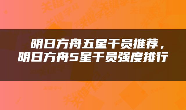  明日方舟五星干员推荐，明日方舟5星干员强度排行 