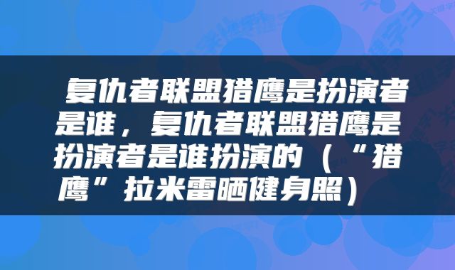  复仇者联盟猎鹰是扮演者是谁，复仇者联盟猎鹰是扮演者是谁扮演的（“猎鹰”拉米雷晒健身照） 