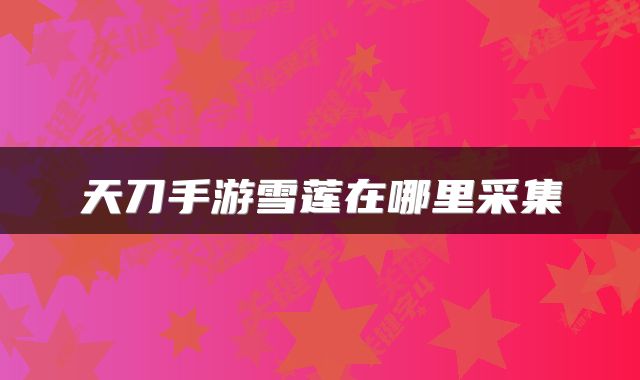 天刀手游雪莲在哪里采集