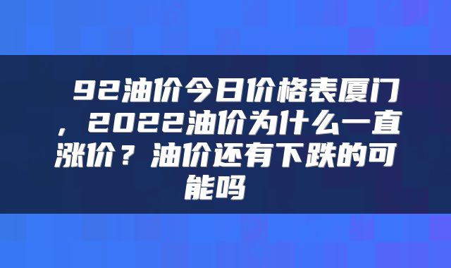  92油价今日价格表厦门，2022油价为什么一直涨价？油价还有下跌的可能吗 