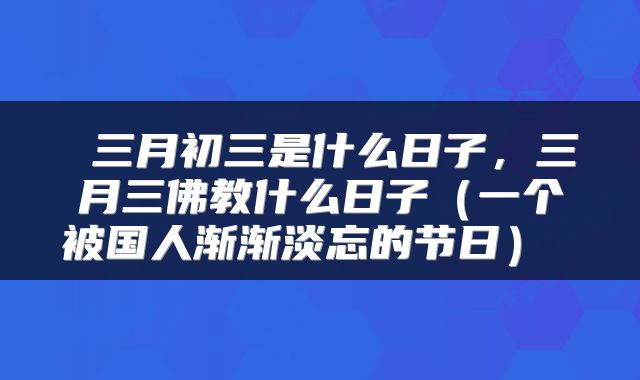  三月初三是什么日子，三月三佛教什么日子（一个被国人渐渐淡忘的节日） 