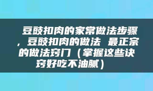  豆豉扣肉的家常做法步骤，豆豉扣肉的做法 最正宗的做法窍门（掌握这些诀窍好吃不油腻） 