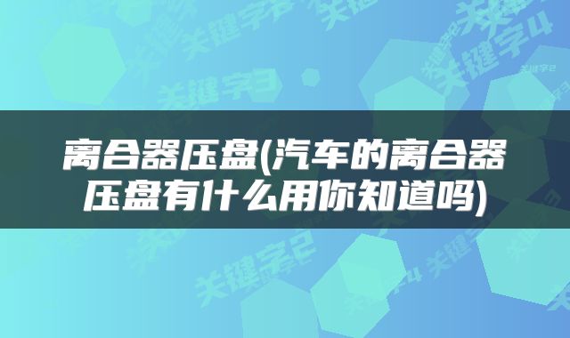 离合器压盘(汽车的离合器压盘有什么用你知道吗)