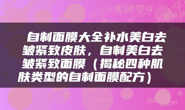  自制面膜大全补水美白去皱紧致皮肤，自制美白去皱紧致面膜（揭秘四种肌肤类型的自制面膜配方） 