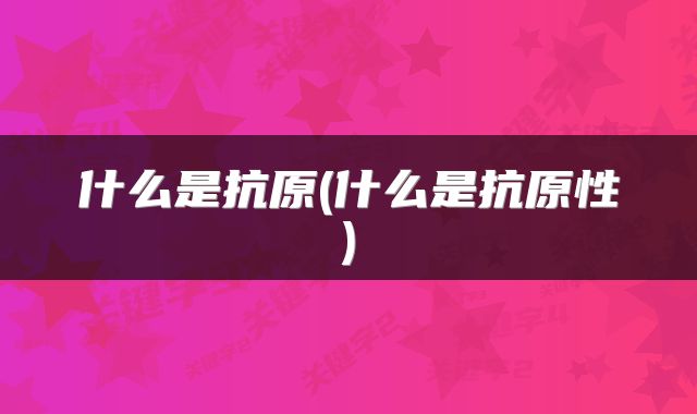 什么是抗原(什么是抗原性)