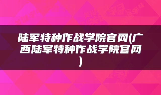 陆军特种作战学院官网(广西陆军特种作战学院官网)