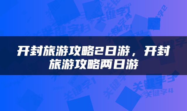 开封旅游攻略2日游，开封旅游攻略两日游