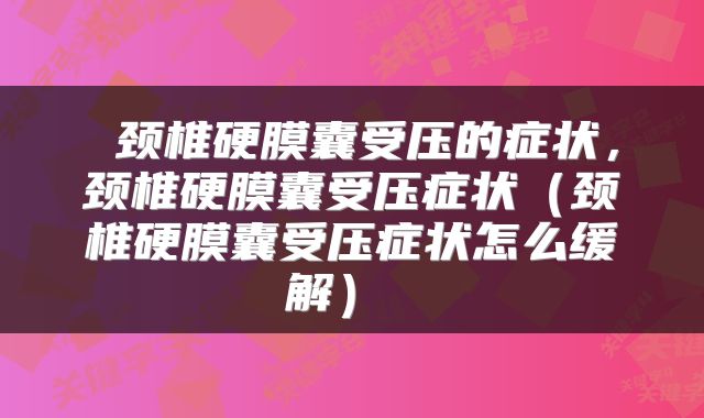  颈椎硬膜囊受压的症状，颈椎硬膜囊受压症状（颈椎硬膜囊受压症状怎么缓解） 