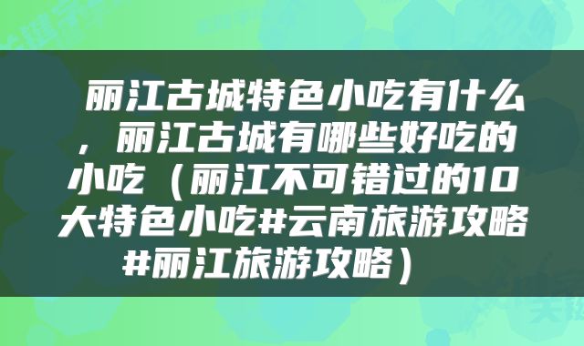  丽江古城特色小吃有什么，丽江古城有哪些好吃的小吃（丽江不可错过的10大特色小吃#云南旅游攻略#丽江旅游攻略） 
