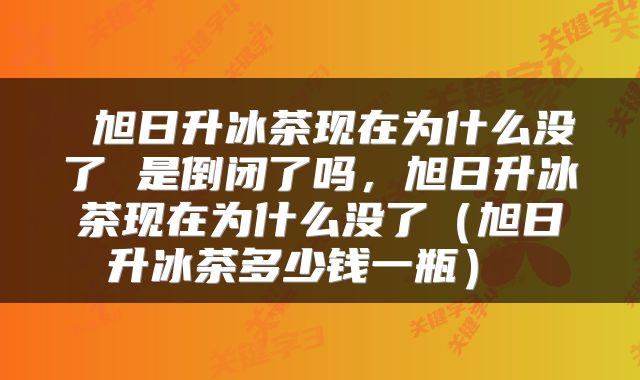  旭日升冰茶现在为什么没了 是倒闭了吗，旭日升冰茶现在为什么没了（旭日升冰茶多少钱一瓶） 