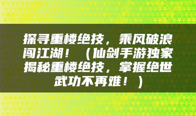 探寻重楼绝技，乘风破浪闯江湖！（仙剑手游独家揭秘重楼绝技，掌握绝世武功不再难！）