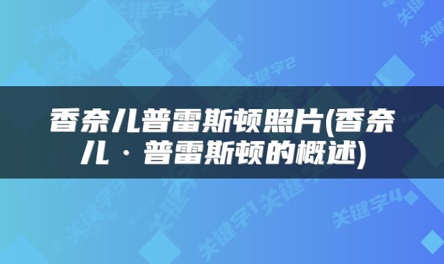 香奈儿普雷斯顿照片(香奈儿·普雷斯顿的概述)