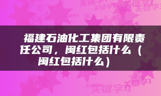 福建石油化工集团有限责任公司，闽红包括什么（闽红包括什么） 