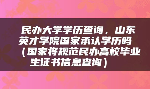  民办大学学历查询，山东英才学院国家承认学历吗（国家将规范民办高校毕业生证书信息查询） 